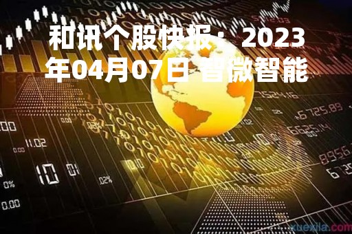 和讯个股快报：2023年04月07日 智微智能（001339）该股换手率大于8%