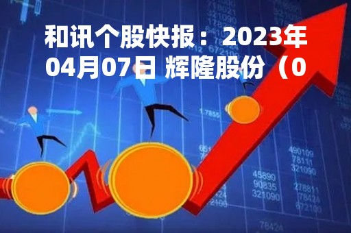 和讯个股快报：2023年04月07日 辉隆股份（002556）13:56分，股价快速拉升