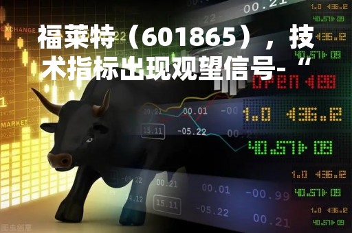 福莱特（601865），技术指标出现观望信号-“黑三兵”（04月07日）