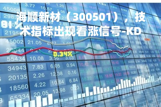 海顺新材（300501），技术指标出现看涨信号-KDJ 低位金叉（04月07日）