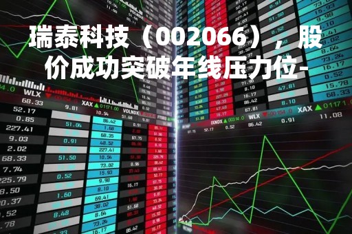 瑞泰科技（002066），股价成功突破年线压力位-后市看多（涨）（04月07日）