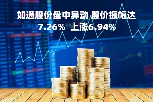 如通股份盘中异动 股价振幅达7.26%  上涨6.94%