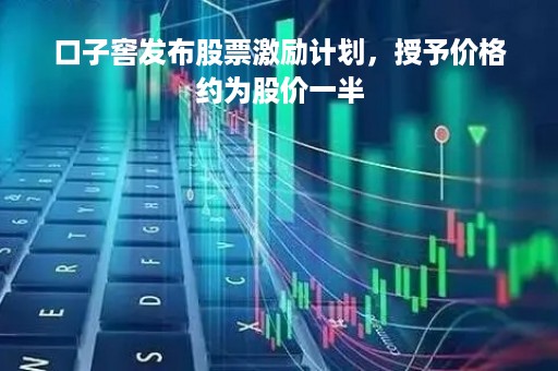 口子窖发布股票激励计划，授予价格约为股价一半