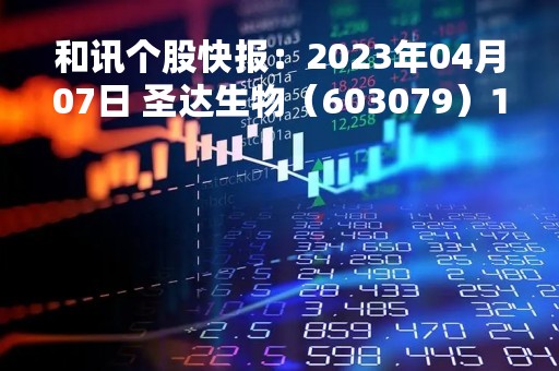 和讯个股快报：2023年04月07日 圣达生物（603079）14:37分，股价快速拉升