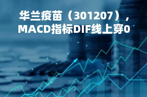 华兰疫苗（301207），MACD指标DIF线上穿0轴，技术指标上后市看多（04月07日）