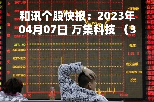 和讯个股快报：2023年04月07日 万集科技 （300552），该股突破长期盘整