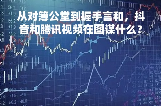 从对簿公堂到握手言和，抖音和腾讯视频在图谋什么？