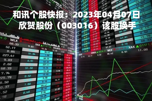 和讯个股快报：2023年04月07日 欣贺股份（003016）该股换手率大于8%
