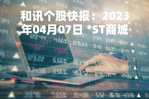 和讯个股快报：2023年04月07日 *ST商城（600306）14:54分，尾盘放量拉升