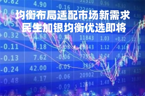 均衡布局适配市场新需求 民生加银均衡优选即将发售