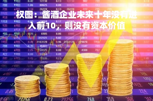权图：酱酒企业未来十年没有进入前10，则没有资本价值