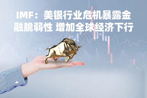 IMF：美银行业危机暴露金融脆弱性 增加全球经济下行风险