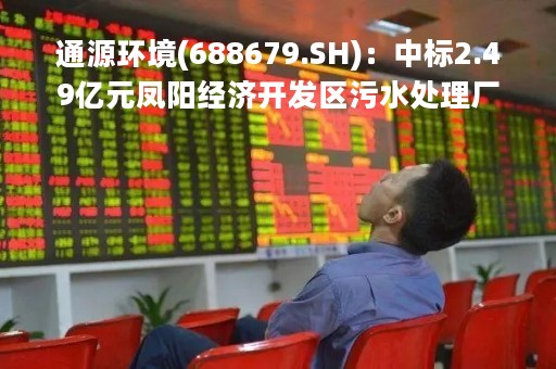 通源环境(688679.SH)：中标2.49亿元凤阳经济开发区污水处理厂项目