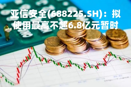 亚信安全(688225.SH)：拟使用最高不超6.8亿元暂时闲置募集资金进行现金管理
