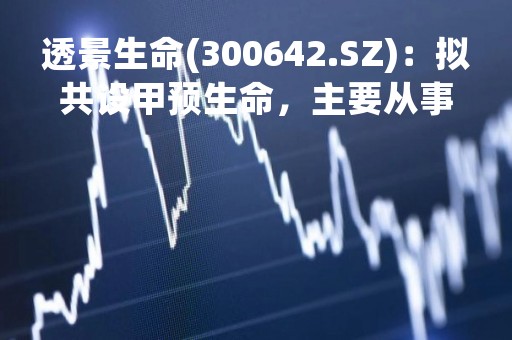 透景生命(300642.SZ)：拟共设甲预生命，主要从事肿瘤甲基化检测相关体外诊断产品研产销业务