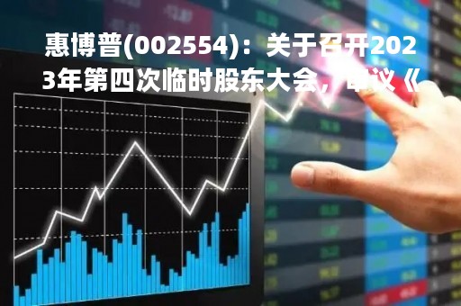 惠博普(002554)：关于召开2023年第四次临时股东大会，审议《关于修改（公司章程）及变更法定代表人的议案》