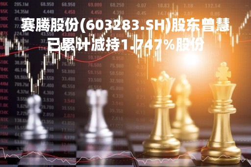 赛腾股份(603283.SH)股东曾慧已累计减持1.747%股份