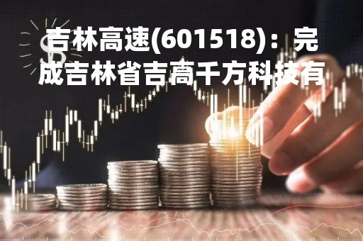 吉林高速(601518)：完成吉林省吉高千方科技有限公司与吉林省科维交通工程有限公司合并的进展公告