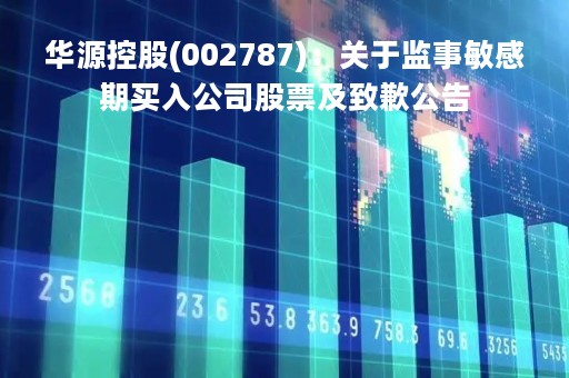 华源控股(002787)：关于监事敏感期买入公司股票及致歉公告