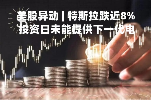 美股异动 | 特斯拉跌近8% 投资日未能提供下一代电动汽车的细节