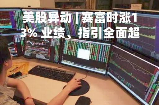 美股异动 | 赛富时涨13% 业绩、指引全面超预期