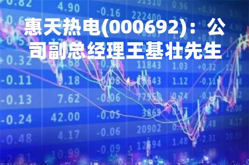 惠天热电(000692)：公司副总经理王基壮先生辞职