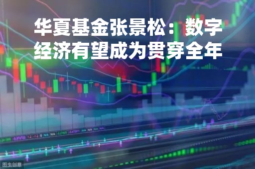 华夏基金张景松：数字经济有望成为贯穿全年主线，投资逻辑有望从数字产业化向产业数字化扩散，关注三大方向