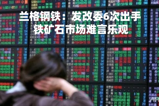 兰格钢铁：发改委6次出手 铁矿石市场难言乐观