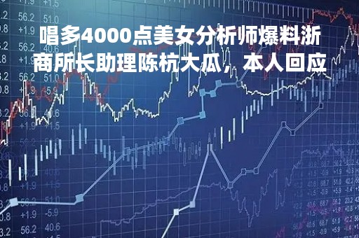 唱多4000点美女分析师爆料浙商所长助理陈杭大瓜，本人回应：纯属捏造，真相如何