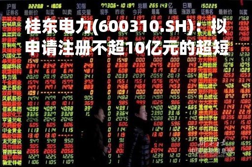 桂东电力(600310.SH)：拟申请注册不超10亿元的超短期融资券额度