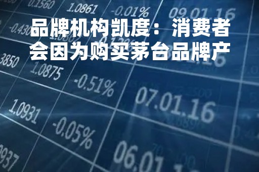 品牌机构凯度：消费者会因为购买茅台品牌产品感到骄傲
