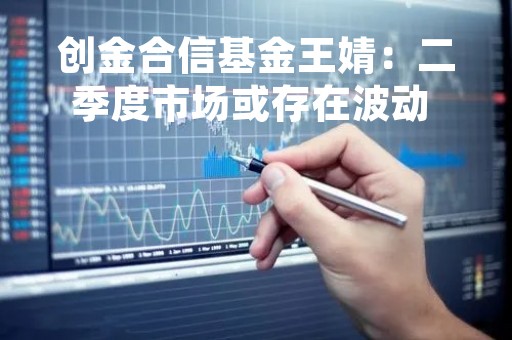 创金合信基金王婧：二季度市场或存在波动 但系统性风险不大
