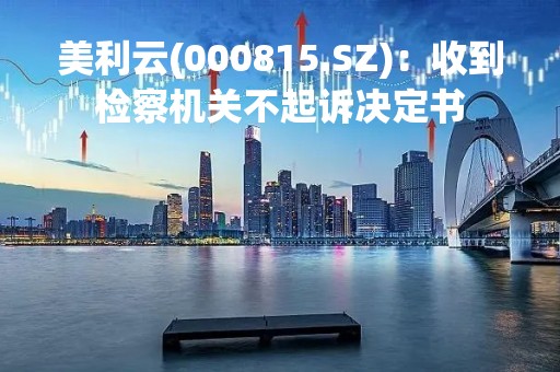 美利云(000815.SZ)：收到检察机关不起诉决定书
