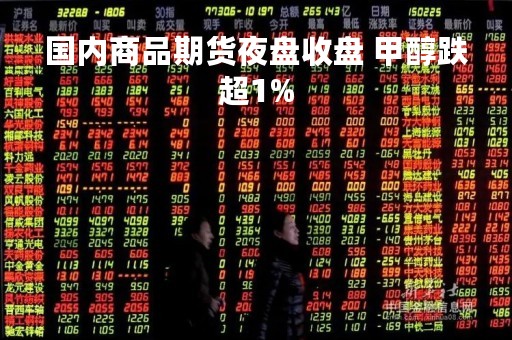 国内商品期货夜盘收盘 甲醇跌超1%