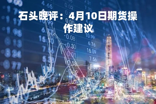石头晚评：4月10日期货操作建议