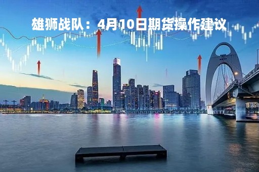 雄狮战队：4月10日期货操作建议