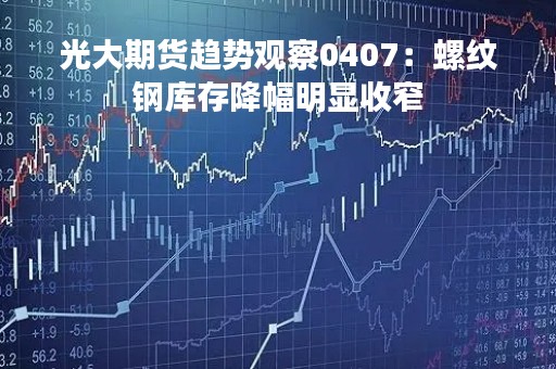光大期货趋势观察0407：螺纹钢库存降幅明显收窄
