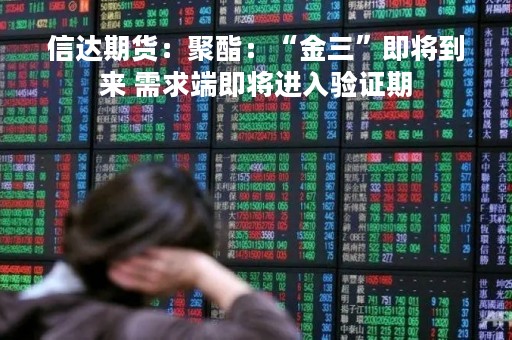 信达期货：聚酯：“金三”即将到来 需求端即将进入验证期