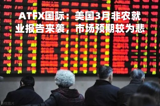 ATFX国际：美国3月非农就业报告来袭，市场预期较为悲观