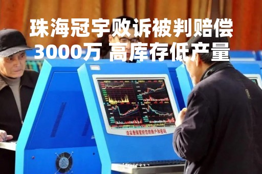 珠海冠宇败诉被判赔偿3000万 高库存低产量融资扩产陷两难困境