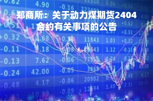 郑商所：关于动力煤期货2404合约有关事项的公告