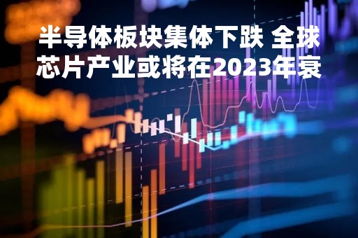 半导体板块集体下跌 全球芯片产业或将在2023年衰退3-5%
