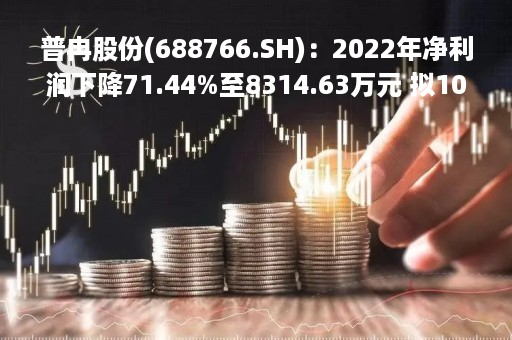 普冉股份(688766.SH)：2022年净利润下降71.44%至8314.63万元 拟10转4.9股