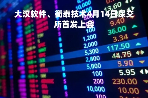 大汉软件、衡泰技术4月14日深交所首发上会