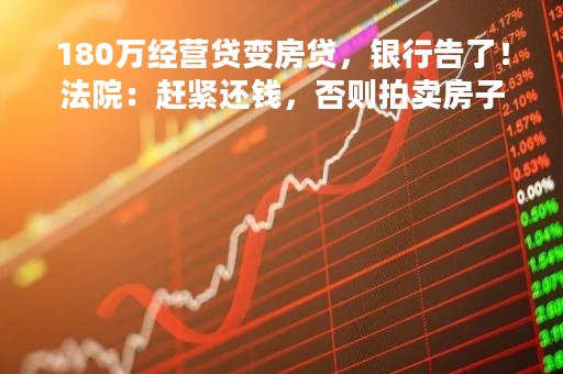 180万经营贷变房贷，银行告了！法院：赶紧还钱，否则拍卖房子