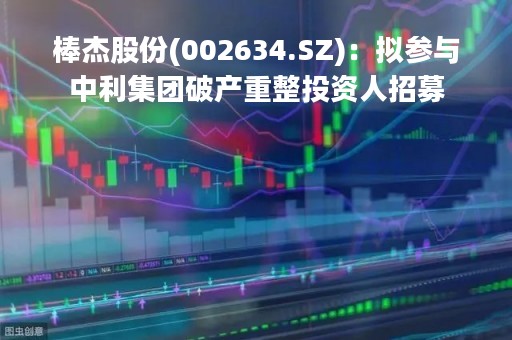 棒杰股份(002634.SZ)：拟参与中利集团破产重整投资人招募