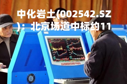 中化岩土(002542.SZ)：北京场道中标约1142.68万元的氛围营造雕塑与绿化工程施工