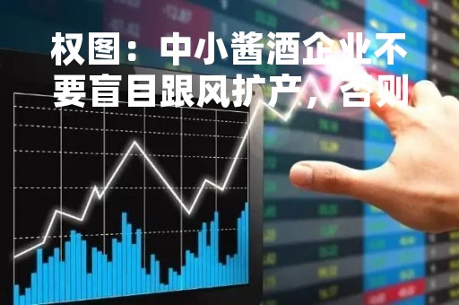 权图：中小酱酒企业不要盲目跟风扩产，否则要出大问题