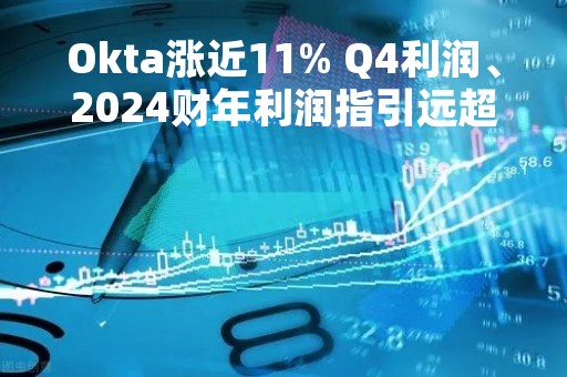 Okta涨近11% Q4利润、2024财年利润指引远超预期