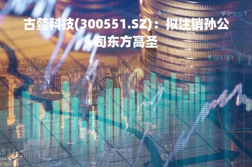 古鳌科技(300551.SZ)：拟注销孙公司东方高圣